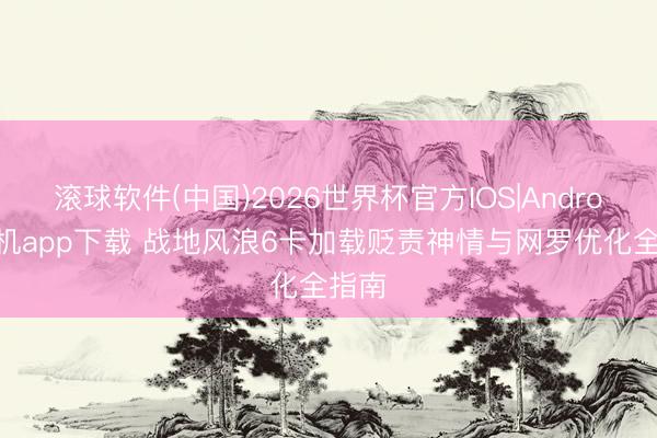 滚球软件(中国)2026世界杯官方IOS|Android手机app下载 战地风浪6卡加载贬责神情与网罗优化全指南