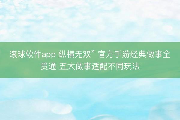 滚球软件app 纵横无双” 官方手游经典做事全贯通 五大做事适配不同玩法