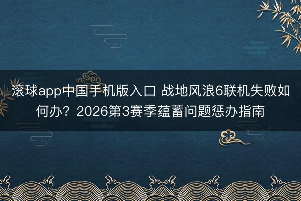 滚球app中国手机版入口 战地风浪6联机失败如何办？2026第3赛季蕴蓄问题惩办指南