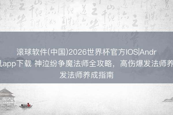 滚球软件(中国)2026世界杯官方IOS|Android手机app下载 神泣纷争魔法师全攻略，高伤爆发法师养成指南