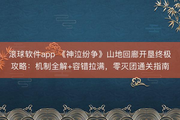 滚球软件app 《神泣纷争》山地回廊开垦终极攻略：机制全解+容错拉满，零灭团通关指南