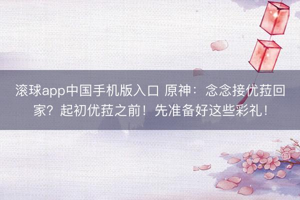 滚球app中国手机版入口 原神：念念接优菈回家？起初优菈之前！先准备好这些彩礼！