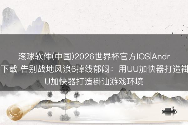 滚球软件(中国)2026世界杯官方IOS|Android手机app下载 告别战地风浪6掉线郁闷：用UU加快器打造褂讪游戏环境