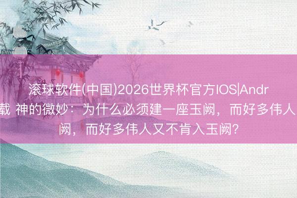 滚球软件(中国)2026世界杯官方IOS|Android手机app下载 神的微妙：为什么必须建一座玉阙，而好多伟人又不肯入玉阙？
