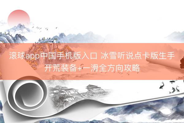 滚球app中国手机版入口 冰雪听说点卡版生手开荒装备+一滑全方向攻略