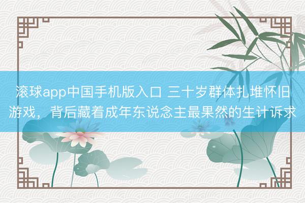 滚球app中国手机版入口 三十岁群体扎堆怀旧游戏，背后藏着成年东说念主最果然的生计诉求