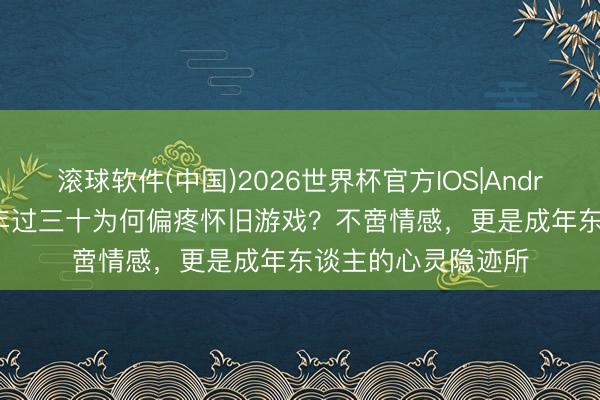 滚球软件(中国)2026世界杯官方IOS|Android手机app下载 年过三十为何偏疼怀旧游戏？不啻情感，更是成年东谈主的心灵隐迹所
