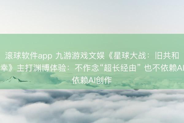 滚球软件app 九游游戏文娱《星球大战：旧共和国侥幸》主打渊博体验：不作念“超长经由” 也不依赖AI创作