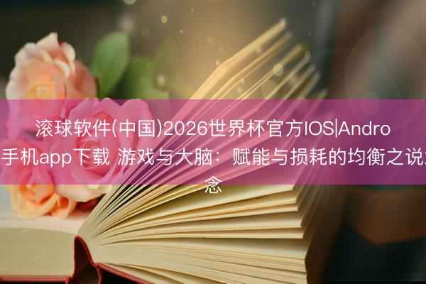 滚球软件(中国)2026世界杯官方IOS|Android手机app下载 游戏与大脑：赋能与损耗的均衡之说念
