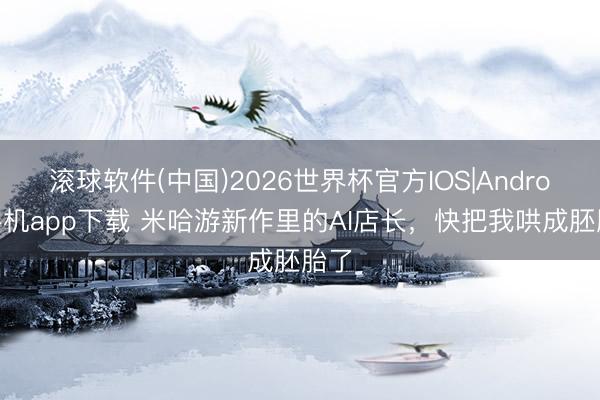 滚球软件(中国)2026世界杯官方IOS|Android手机app下载 米哈游新作里的AI店长，快把我哄成胚胎了