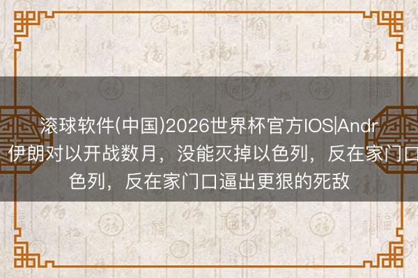 滚球软件(中国)2026世界杯官方IOS|Android手机app下载 伊朗对以开战数月，没能灭掉以色列，反在家门口逼出更狠的死敌
