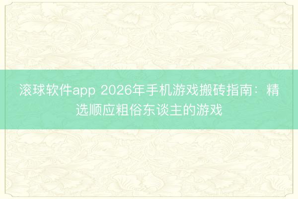 滚球软件app 2026年手机游戏搬砖指南：精选顺应粗俗东谈主的游戏