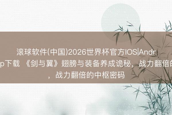 滚球软件(中国)2026世界杯官方IOS|Android手机app下载 《剑与翼》翅膀与装备养成诡秘，战力翻倍的中枢密码