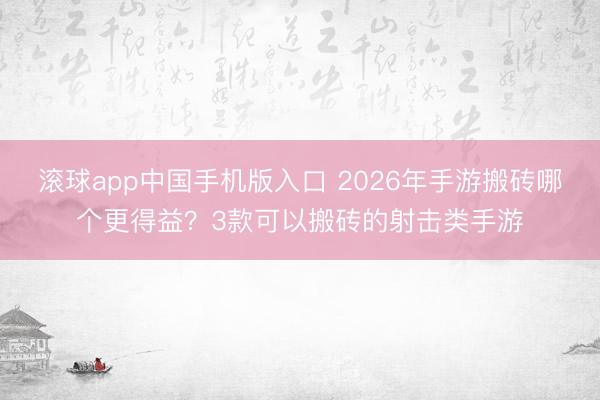 滚球app中国手机版入口 2026年手游搬砖哪个更得益？3款可以搬砖的射击类手游