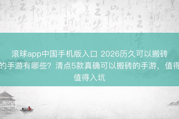 滚球app中国手机版入口 2026历久可以搬砖挣钱的手游有哪些？清点5款真确可以搬砖的手游，值得入坑