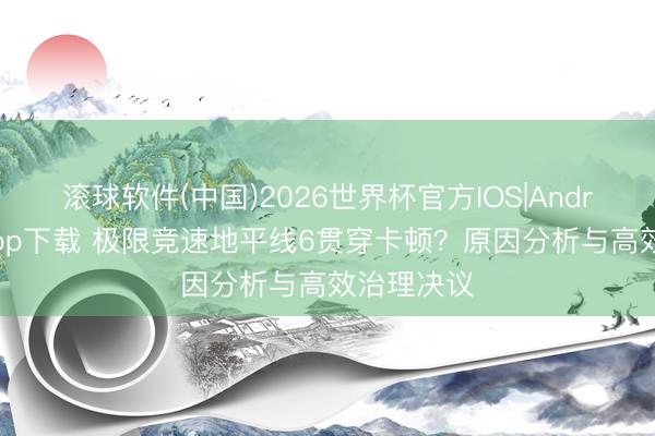 滚球软件(中国)2026世界杯官方IOS|Android手机app下载 极限竞速地平线6贯穿卡顿？原因分析与高效治理决议