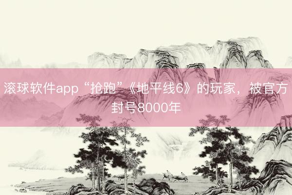 滚球软件app “抢跑”《地平线6》的玩家，被官方封号8000年