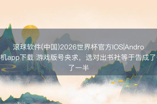 滚球软件(中国)2026世界杯官方IOS|Android手机app下载 游戏版号央求，选对出书社等于告成了一半