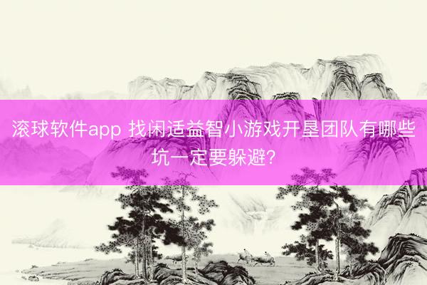 滚球软件app 找闲适益智小游戏开垦团队有哪些坑一定要躲避？