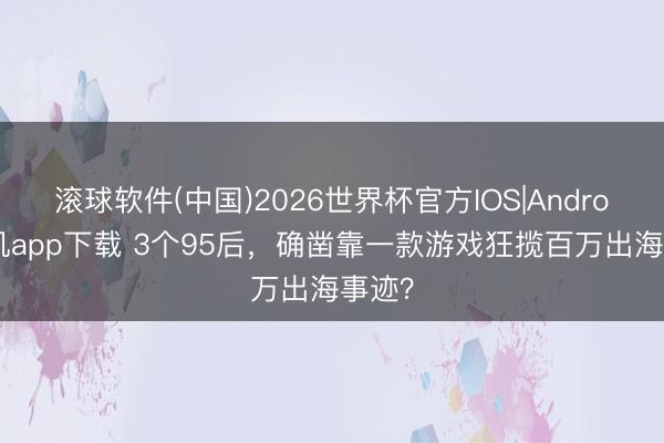 滚球软件(中国)2026世界杯官方IOS|Android手机app下载 3个95后，确凿靠一款游戏狂揽百万出海事迹？