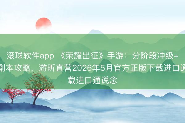 滚球软件app 《荣耀出征》手游：分阶段冲级+中枢副本攻略，游昕直营2026年5月官方正版下载进口通说念