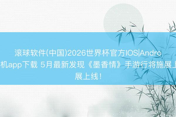 滚球软件(中国)2026世界杯官方IOS|Android手机app下载 5月最新发现《墨香情》手游行将施展上线！