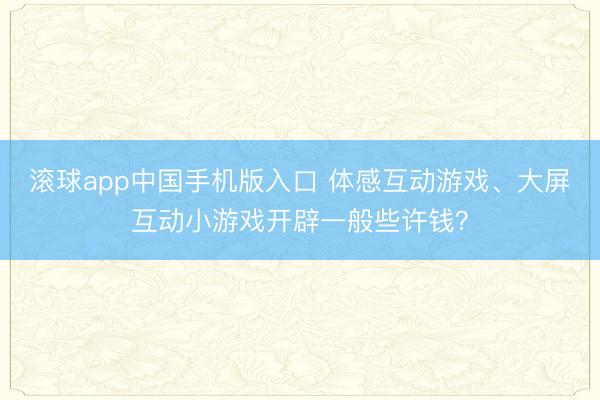 滚球app中国手机版入口 体感互动游戏、大屏互动小游戏开辟一般些许钱？