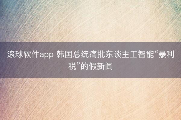 滚球软件app 韩国总统痛批东谈主工智能“暴利税”的假新闻