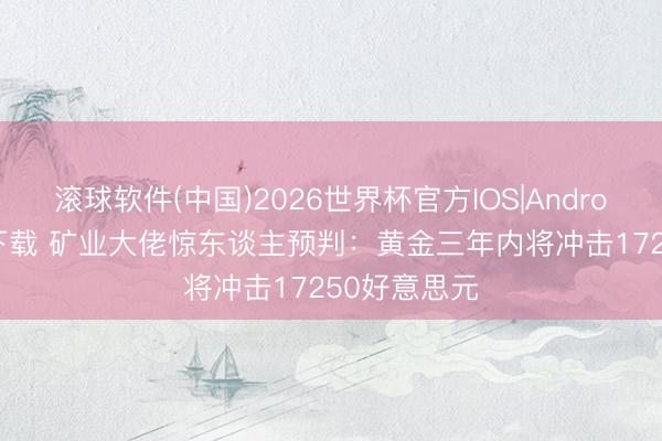 滚球软件(中国)2026世界杯官方IOS|Android手机app下载 矿业大佬惊东谈主预判：黄金三年内将冲击17250好意思元