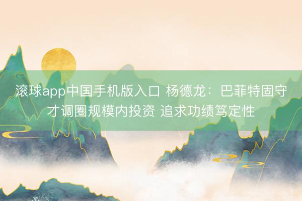 滚球app中国手机版入口 杨德龙：巴菲特固守才调圈规模内投资 追求功绩笃定性