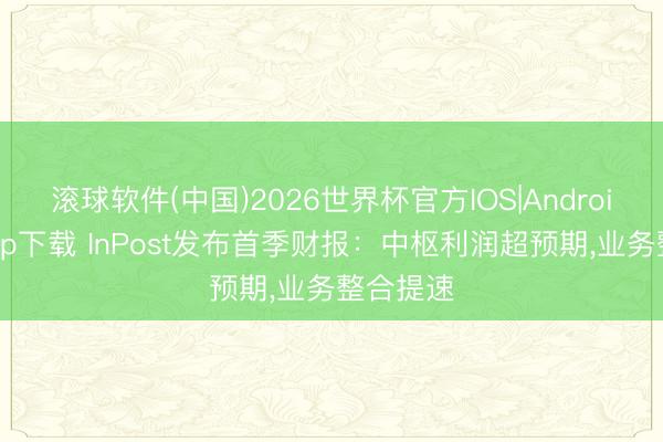 滚球软件(中国)2026世界杯官方IOS|Android手机app下载 InPost发布首季财报：中枢利润超预期，业务整合提速