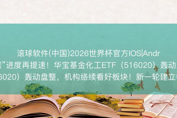 滚球软件(中国)2026世界杯官方IOS|Android手机app下载 “双碳”进度再提速！华宝基金化工ETF（516020）轰动盘整，机构络续看好板块！新一轮建立行情正在聚合？