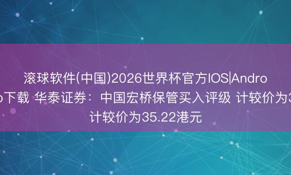 滚球软件(中国)2026世界杯官方IOS|Android手机app下载 华泰证券：中国宏桥保管买入评级 计较价为35.22港元