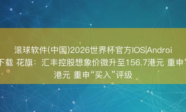 滚球软件(中国)2026世界杯官方IOS|Android手机app下载 花旗：汇丰控股想象价微升至156.7港元 重申“买入”评级