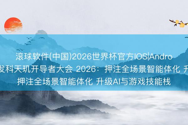 滚球软件(中国)2026世界杯官方IOS|Android手机app下载 联发科天玑开导者大会 2026：押注全场景智能体化 升级AI与游戏技能栈
