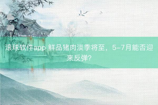 滚球软件app 鲜品猪肉淡季将至，5-7月能否迎来反弹？
