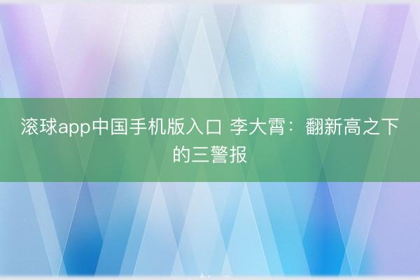 滚球app中国手机版入口 李大霄：翻新高之下的三警报