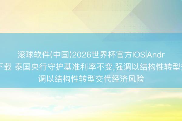 滚球软件(中国)2026世界杯官方IOS|Android手机app下载 泰国央行守护基准利率不变，强调以结构性转型交代经济风险