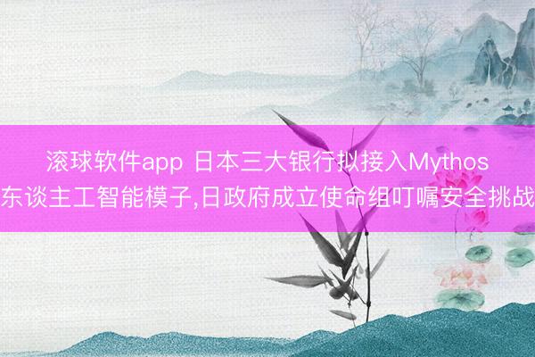 滚球软件app 日本三大银行拟接入Mythos东谈主工智能模子，日政府成立使命组叮嘱安全挑战
