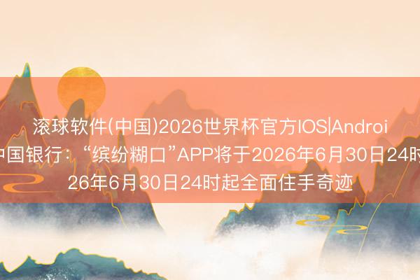 滚球软件(中国)2026世界杯官方IOS|Android手机app下载 中国银行：“缤纷糊口”APP将于2026年6月30日24时起全面住手奇迹