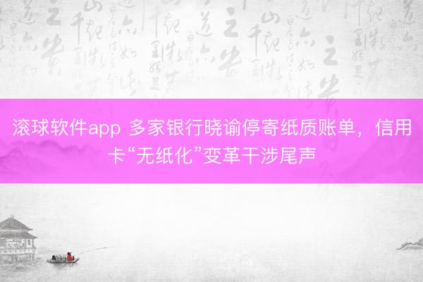 滚球软件app 多家银行晓谕停寄纸质账单，信用卡“无纸化”变革干涉尾声