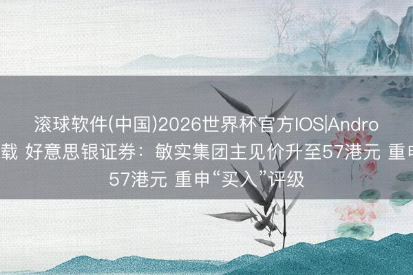 滚球软件(中国)2026世界杯官方IOS|Android手机app下载 好意思银证券：敏实集团主见价升至57港元 重申“买入”评级