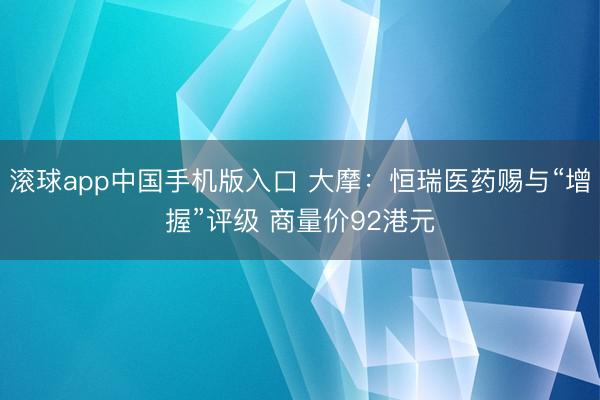 滚球app中国手机版入口 大摩：恒瑞医药赐与“增握”评级 商量价92港元