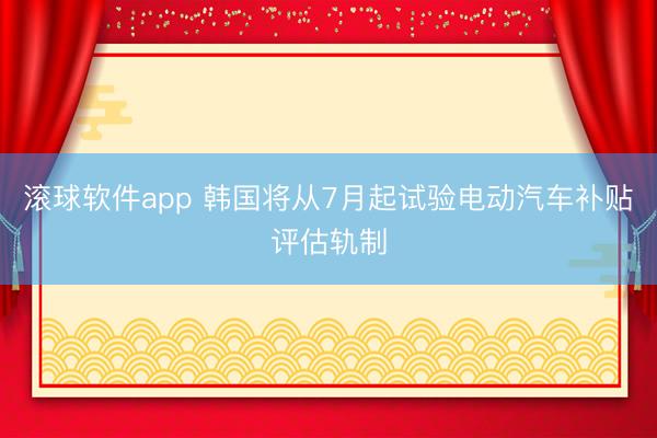 滚球软件app 韩国将从7月起试验电动汽车补贴评估轨制