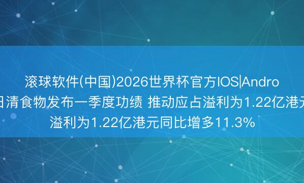 滚球软件(中国)2026世界杯官方IOS|Android手机app下载 日清食物发布一季度功绩 推动应占溢利为1.22亿港元同比增多11.3%