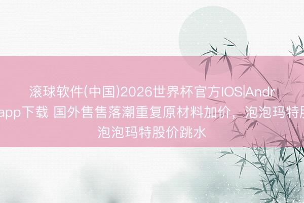 滚球软件(中国)2026世界杯官方IOS|Android手机app下载 国外售售落潮重复原材料加价，泡泡玛特股价跳水