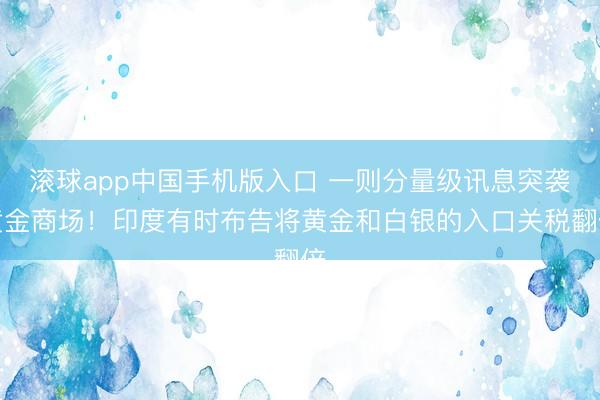 滚球app中国手机版入口 一则分量级讯息突袭黄金商场！印度有时布告将黄金和白银的入口关税翻倍