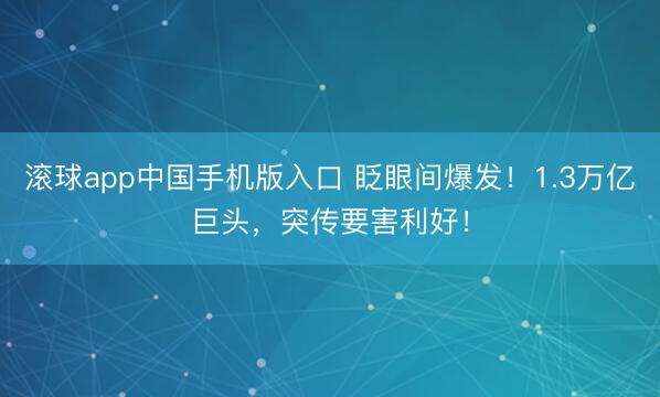 滚球app中国手机版入口 眨眼间爆发！1.3万亿巨头，突传要害利好！
