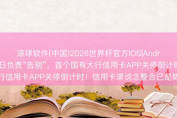 滚球软件(中国)2026世界杯官方IOS|Android手机app下载 6月30日负责“告别”，首个国有大行信用卡APP关停倒计时！信用卡渠说念整合已是势在必行