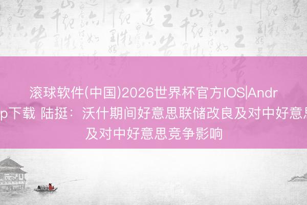 滚球软件(中国)2026世界杯官方IOS|Android手机app下载 陆挺：沃什期间好意思联储改良及对中好意思竞争影响